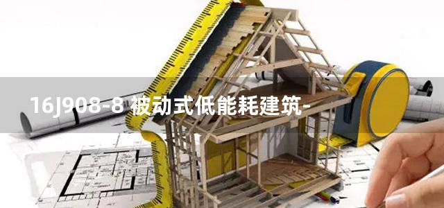 16J908-8 被动式低能耗建筑-严寒和寒冷地区居住建筑图集